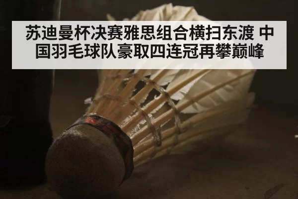 苏迪曼杯决赛雅思组合横扫东渡 中国羽毛球队豪取四连冠再攀巅峰