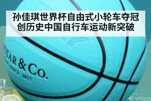 孙佳琪世界杯自由式小轮车夺冠创历史中国自行车运动新突破
