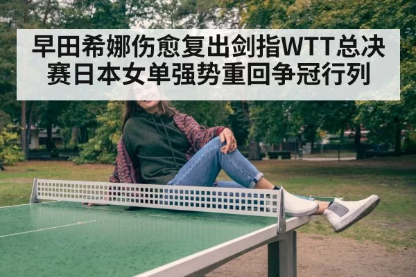 早田希娜伤愈复出剑指WTT总决赛日本女单强势重回争冠行列