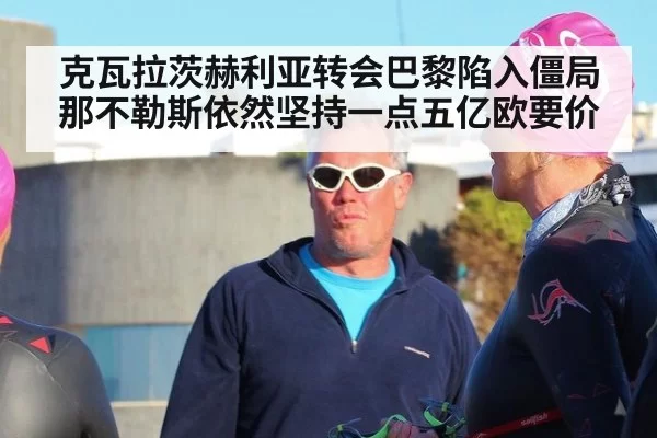 克瓦拉茨赫利亚转会巴黎陷入僵局 那不勒斯依然坚持一点五亿欧要价