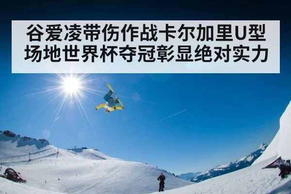 谷爱凌带伤作战卡尔加里U型场地世界杯夺冠彰显绝对实力
