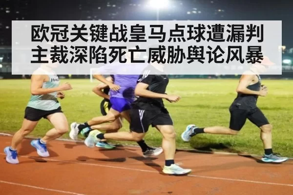 欧冠关键战皇马点球遭漏判主裁深陷死亡威胁舆论风暴
