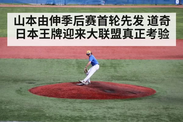 山本由伸季后赛首轮先发 道奇日本王牌迎来大联盟真正考验