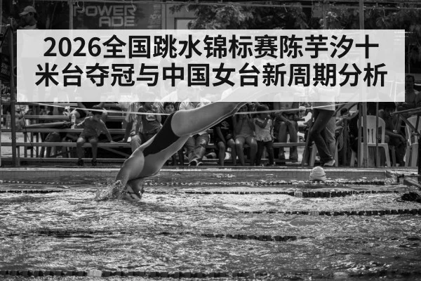 2026全国跳水锦标赛陈芋汐十米台夺冠与中国女台新周期分析
