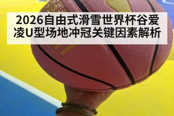 2026自由式滑雪世界杯谷爱凌U型场地冲冠关键因素解析